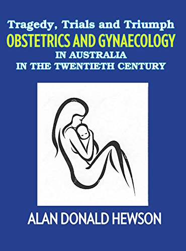 Tragedy, Trials and Triumphs: Obstetrics and Gynaecology in Australia in the Twentieth Century (Original PDF from Publisher) 9780994562760