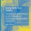 Giving Birth To A Subject: Transition To Motherhood As An Embodied & Technologically Mediated Experience (Sociocultural Psychology of the Lifecourse) (Original PDF from Publisher) Giving Birth To A Subject: Transition To Motherhood As An Embodied & Technologically Mediated Experience (Sociocultural Psychology of the Lifecourse) (Original PDF from Publisher)
